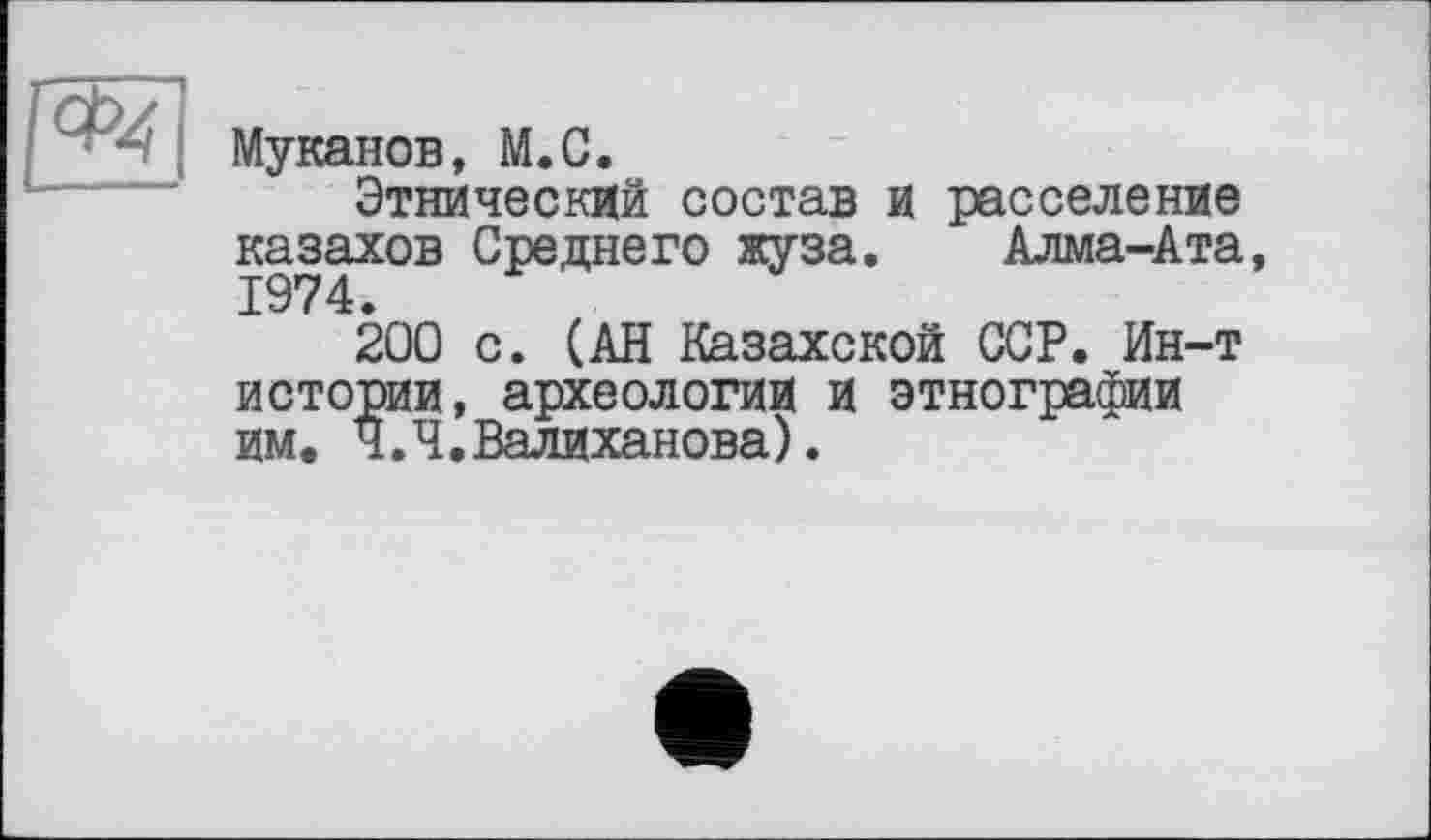 ﻿Муканов, М.С.
Этнический состав и расселение казахов Среднего жуза. Алма-Ата 1974.
200 с. (АН Казахской ССР. Ин-т истории, археологии и этнографии им. Ч.Ч.Валиханова).